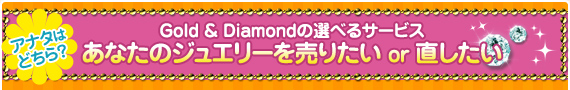 ゴールドアンドダイアモンドの選べるサービス あなたのジュエリーを売りたい 直したい